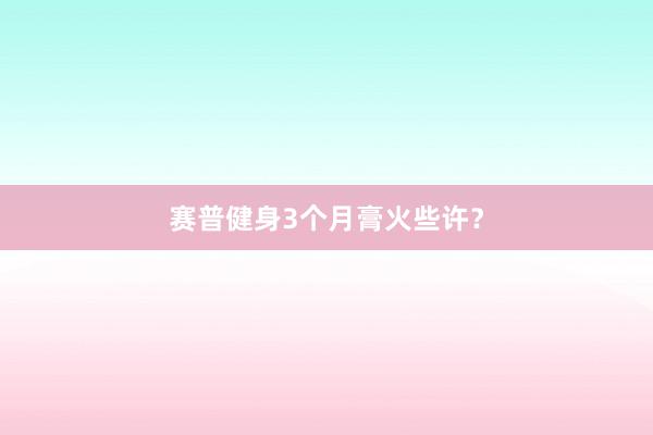 赛普健身3个月膏火些许？
