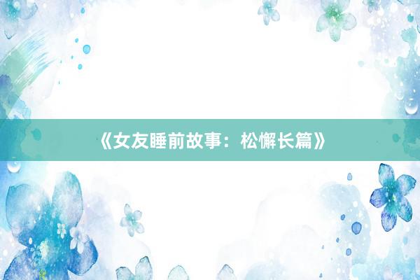 《女友睡前故事:松懈长篇》